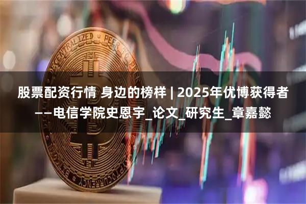 股票配资行情 身边的榜样 | 2025年优博获得者——电信学院史恩宇_论文_研究生_章嘉懿