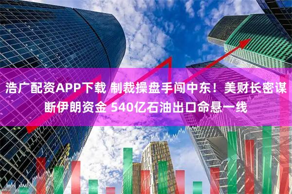 浩广配资APP下载 制裁操盘手闯中东！美财长密谋断伊朗资金 540亿石油出口命悬一线