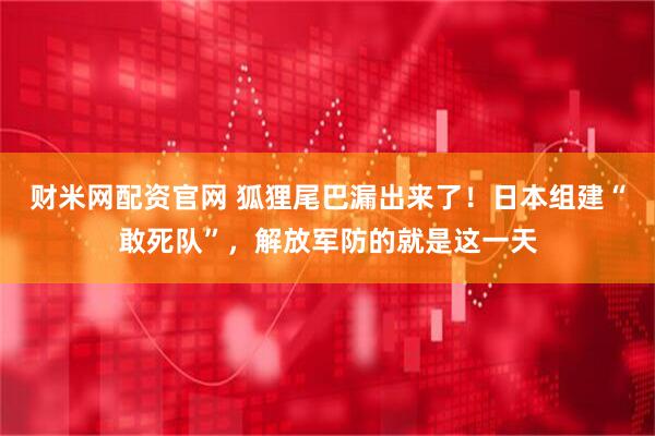 财米网配资官网 狐狸尾巴漏出来了！日本组建“敢死队”，解放军防的就是这一天