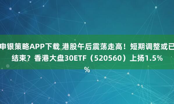 申银策略APP下载 港股午后震荡走高！短期调整或已结束？香港大盘30ETF（520560）上扬1.5%