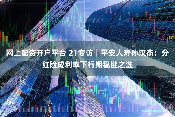 网上配资开户平台 21专访｜平安人寿孙汉杰：分红险成利率下行期稳健之选