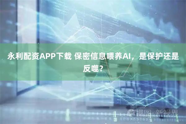 永利配资APP下载 保密信息喂养AI，是保护还是反噬？