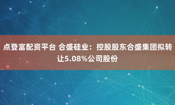 点登富配资平台 合盛硅业：控股股东合盛集团拟转让5.08%公司股份