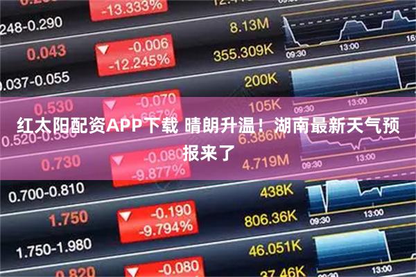 红太阳配资APP下载 晴朗升温！湖南最新天气预报来了