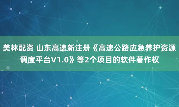 美林配资 山东高速新注册《高速公路应急养护资源调度平台V1.0》等2个项目的软件著作权