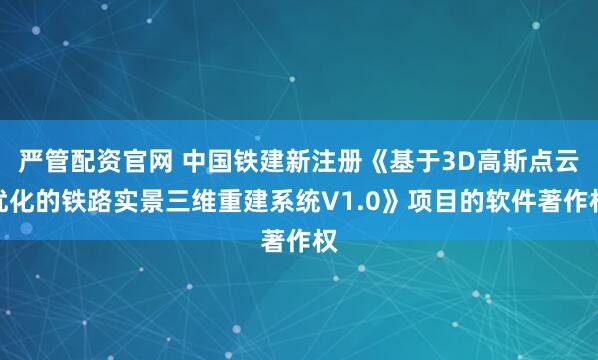 严管配资官网 中国铁建新注册《基于3D高斯点云优化的铁路实景三维重建系统V1.0》项目的软件著作权
