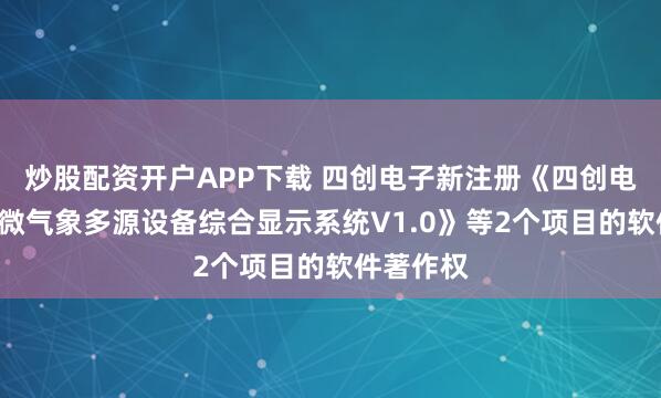 炒股配资开户APP下载 四创电子新注册《四创电子—低空微气象多源设备综合显示系统V1.0》等2个项目的软件著作权