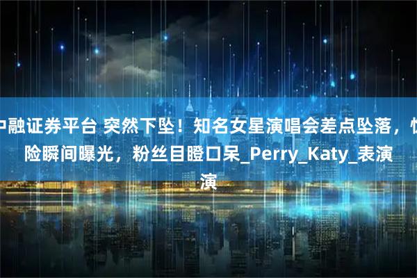 中融证券平台 突然下坠！知名女星演唱会差点坠落，惊险瞬间曝光，粉丝目瞪口呆_Perry_Katy_表演