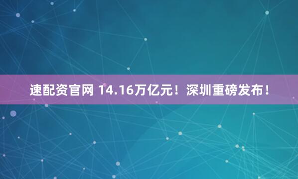 速配资官网 14.16万亿元！深圳重磅发布！