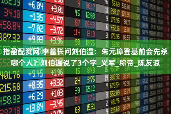 指盈配资网 李善长问刘伯温：朱元璋登基前会先杀哪个人？刘伯温说了3个字_义军_称帝_陈友谅