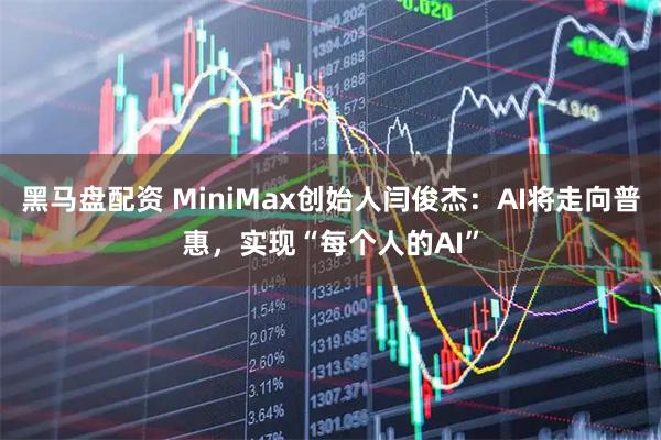 黑马盘配资 MiniMax创始人闫俊杰：AI将走向普惠，实现“每个人的AI”