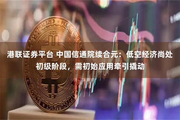 港联证券平台 中国信通院续合元：低空经济尚处初级阶段，需初始应用牵引撬动
