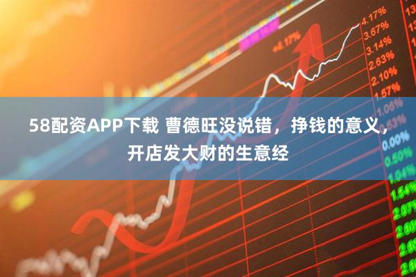 58配资APP下载 曹德旺没说错，挣钱的意义，开店发大财的生意经