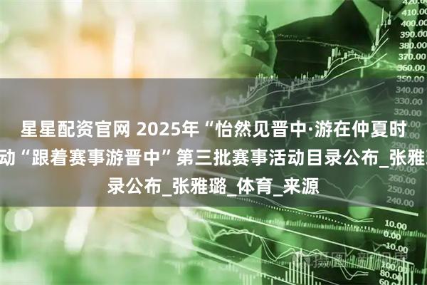 星星配资官网 2025年“怡然见晋中·游在仲夏时”主题赛事活动“跟着赛事游晋中”第三批赛事活动目录公布_张雅璐_体育_来源