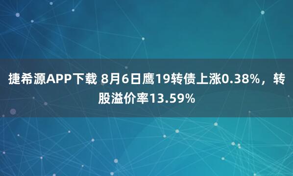 捷希源APP下载 8月6日鹰19转债上涨0.38%，转股溢价率13.59%