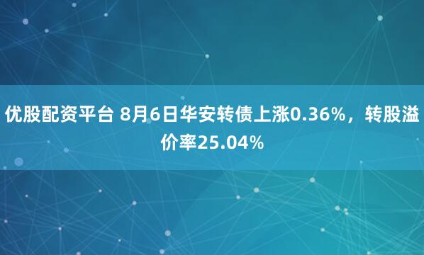 优股配资平台 8月6日华安转债上涨0.36%，转股溢价率25.04%