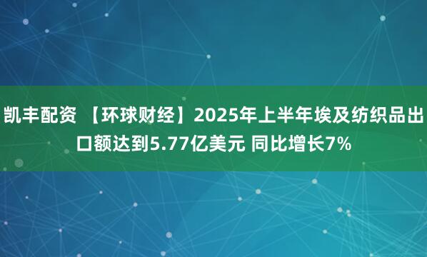凯丰配资 【环球财经】2025年上半年埃及纺织品出口额达到5.77亿美元 同比增长7%