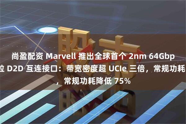 尚盈配资 Marvell 推出全球首个 2nm 64Gbps 双向芯粒 D2D 互连接口：带宽密度超 UCIe 三倍，常规功耗降低 75%