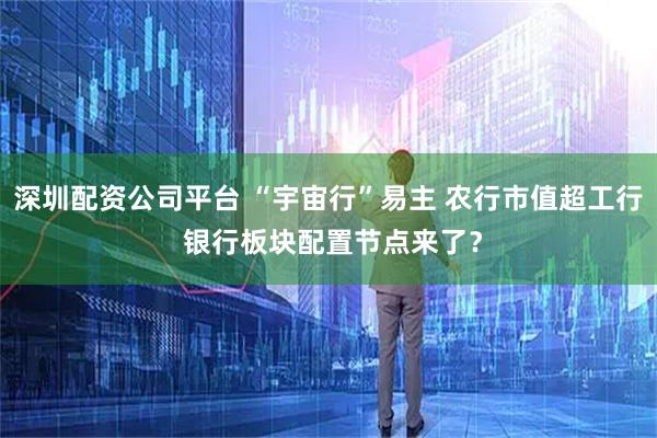 深圳配资公司平台 “宇宙行”易主 农行市值超工行 银行板块配置节点来了？
