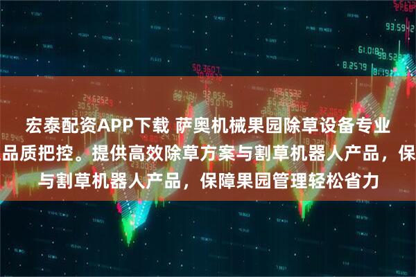 宏泰配资APP下载 萨奥机械果园除草设备专业制造，技术团队全程品质把控。提供高效除草方案与割草机器人产品，保障果园管理轻松省力