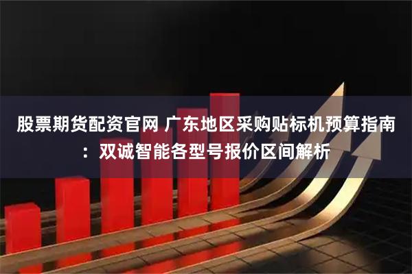 股票期货配资官网 广东地区采购贴标机预算指南：双诚智能各型号报价区间解析