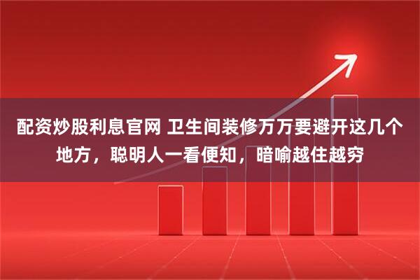 配资炒股利息官网 卫生间装修万万要避开这几个地方，聪明人一看便知，暗喻越住越穷