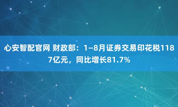 心安智配官网 财政部：1—8月证券交易印花税1187亿元，同比增长81.7%