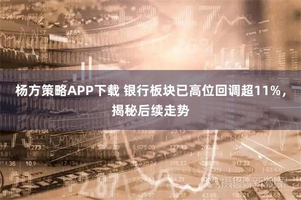 杨方策略APP下载 银行板块已高位回调超11%，揭秘后续走势