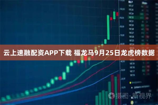 云上速融配资APP下载 福龙马9月25日龙虎榜数据