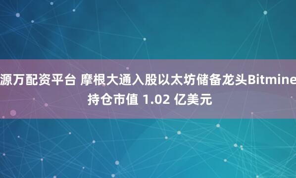 源万配资平台 摩根大通入股以太坊储备龙头Bitmine 持仓市值 1.02 亿美元
