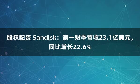 股权配资 Sandisk：第一财季营收23.1亿美元，同比增长22.6%