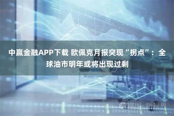 中赢金融APP下载 欧佩克月报突现“拐点”：全球油市明年或将出现过剩