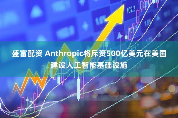 盛富配资 Anthropic将斥资500亿美元在美国建设人工智能基础设施