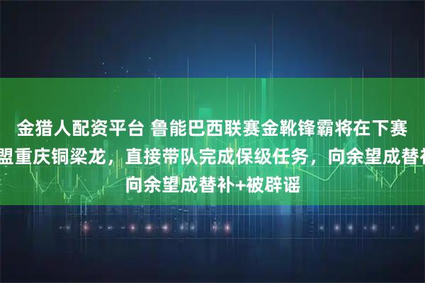 金猎人配资平台 鲁能巴西联赛金靴锋霸将在下赛季转会加盟重庆铜梁龙，直接带队完成保级任务，向余望成替补+被辟谣