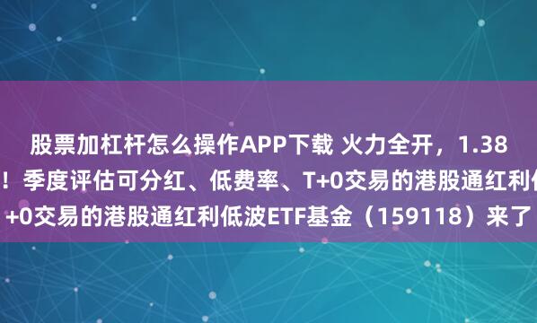 股票加杠杆怎么操作APP下载 火力全开，1.38万亿资金年内南下扫货！季度评估可分红、低费率、T+0交易的港股通红利低波ETF基金（159118）来了