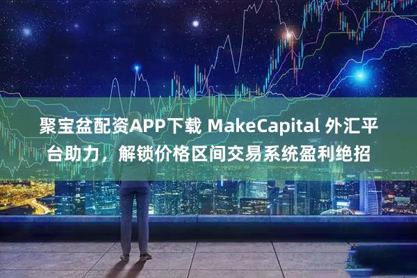 聚宝盆配资APP下载 MakeCapital 外汇平台助力，解锁价格区间交易系统盈利绝招