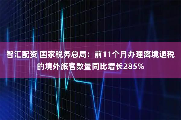 智汇配资 国家税务总局：前11个月办理离境退税的境外旅客数量同比增长285%