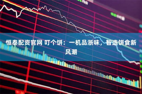 恒泰配资官网 叮个饼：一机品浙味，智造饼食新风潮