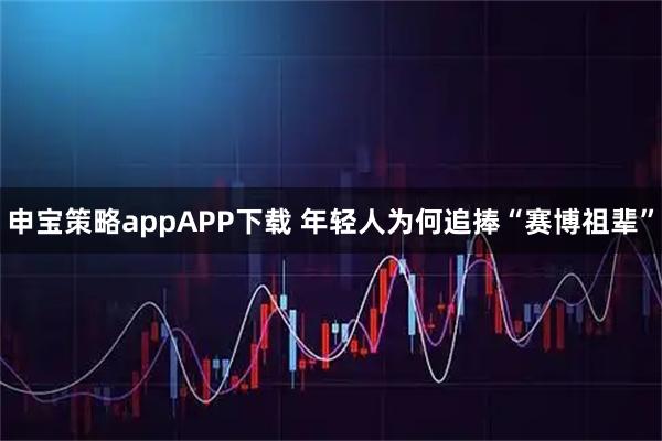 申宝策略appAPP下载 年轻人为何追捧“赛博祖辈”