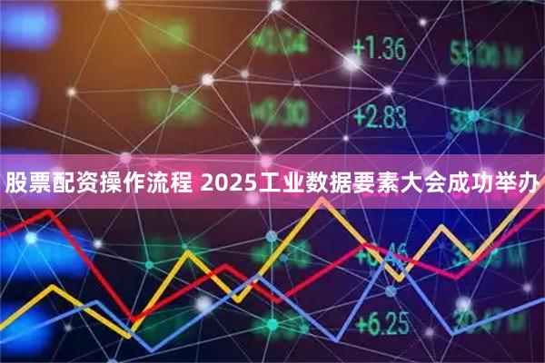 股票配资操作流程 2025工业数据要素大会成功举办
