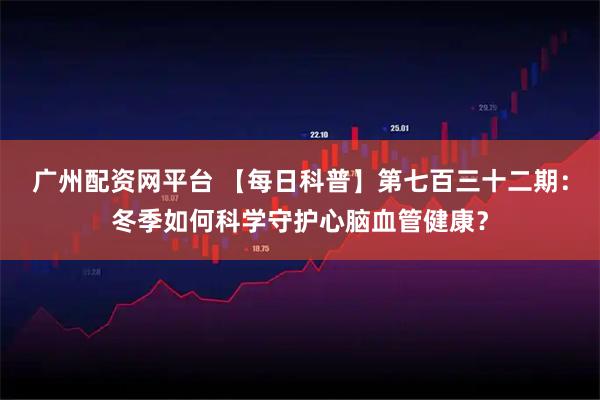 广州配资网平台 【每日科普】第七百三十二期：冬季如何科学守护心脑血管健康？