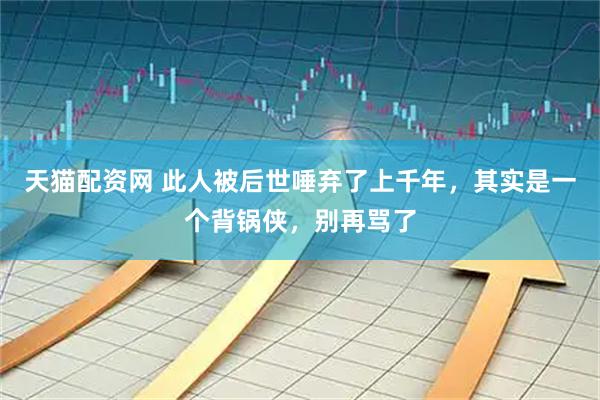 天猫配资网 此人被后世唾弃了上千年，其实是一个背锅侠，别再骂了