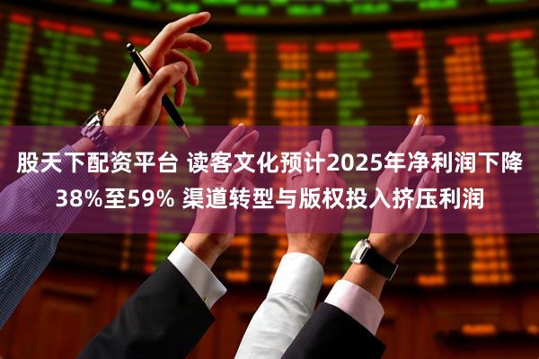 股天下配资平台 读客文化预计2025年净利润下降38%至59% 渠道转型与版权投入挤压利润