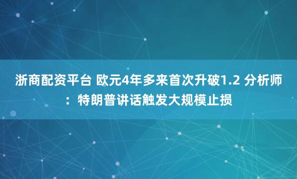 浙商配资平台 欧元4年多来首次升破1.2 分析师：特朗普讲话触发大规模止损