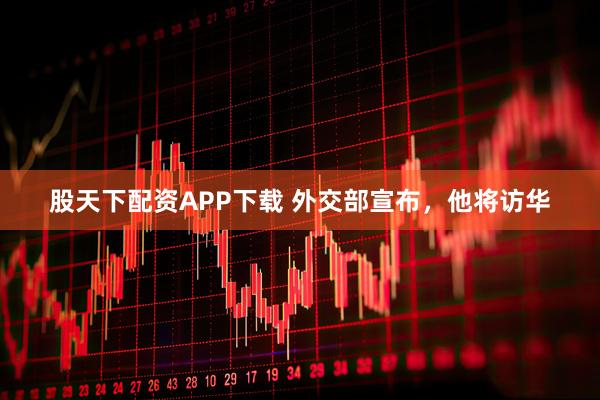 股天下配资APP下载 外交部宣布，他将访华
