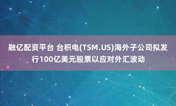 融亿配资平台 台积电(TSM.US)海外子公司拟发行100亿美元股票以应对外汇波动