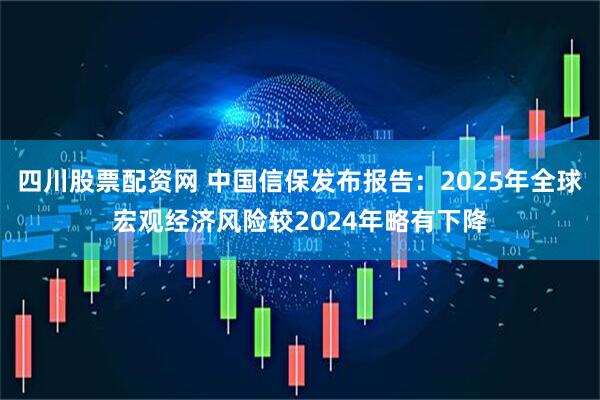 四川股票配资网 中国信保发布报告：2025年全球宏观经济风险较2024年略有下降