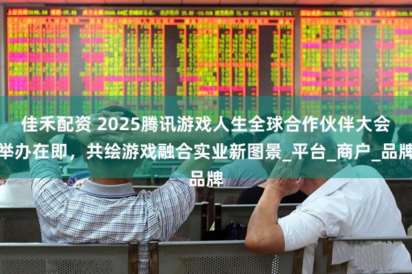佳禾配资 2025腾讯游戏人生全球合作伙伴大会举办在即，共绘游戏融合实业新图景_平台_商户_品牌