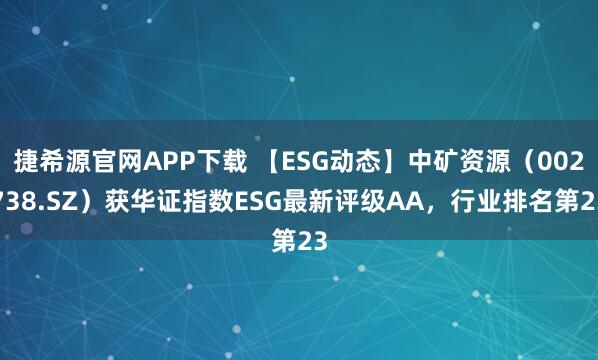 捷希源官网APP下载 【ESG动态】中矿资源（002738.SZ）获华证指数ESG最新评级AA，行业排名第23