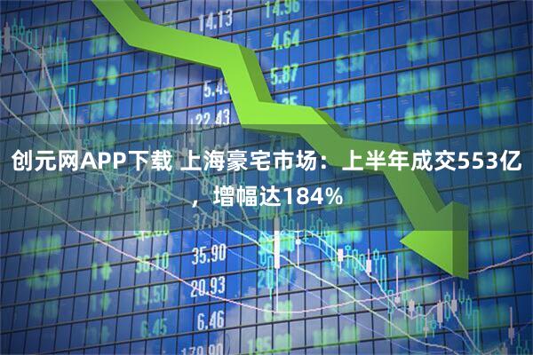 创元网APP下载 上海豪宅市场：上半年成交553亿，增幅达184%